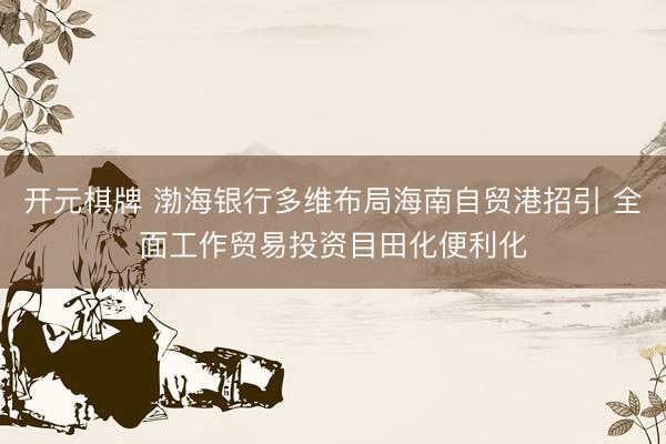开元棋牌 渤海银行多维布局海南自贸港招引 全面工作贸易投资目田化便利化