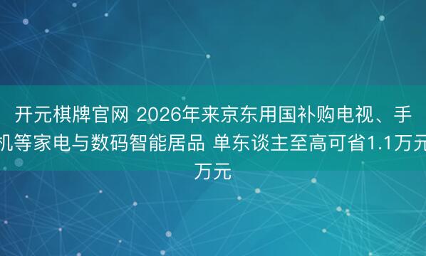 开元棋牌官网 2026年来京东用国补购电视、手机等家电与数码智能居品 单东谈主至高可省1.1万元