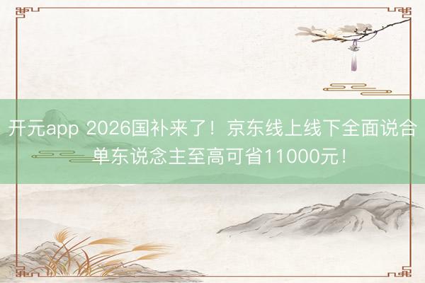 开元app 2026国补来了！京东线上线下全面说合  单东说念主至高可省11000元！