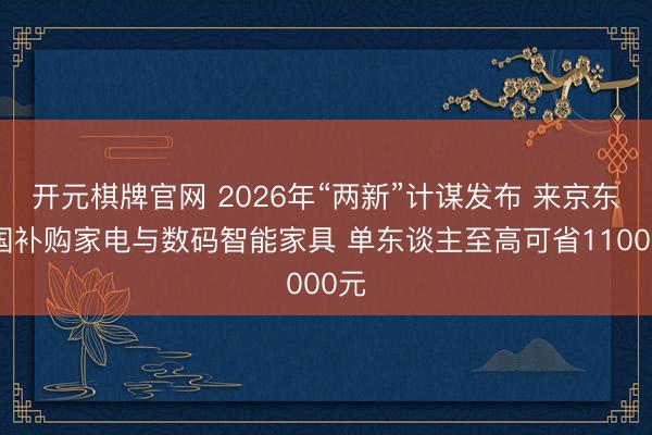 开元棋牌官网 2026年“两新”计谋发布 来京东享国补购家电与数码智能家具 单东谈主至高可省11000元