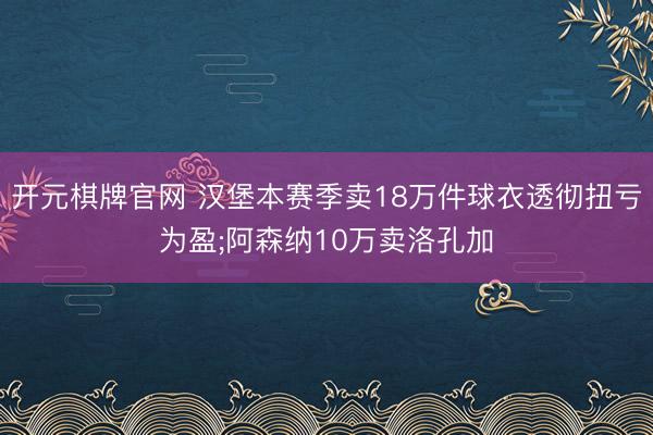 开元棋牌官网 汉堡本赛季卖18万件球衣透彻扭亏为盈;阿森纳10万卖洛孔加