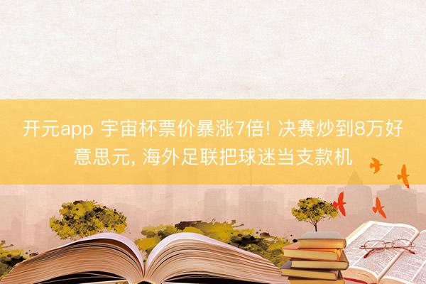 开元app 宇宙杯票价暴涨7倍! 决赛炒到8万好意思元， 海外足联把球迷当支款机