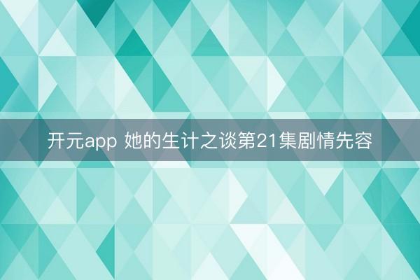 开元app 她的生计之谈第21集剧情先容