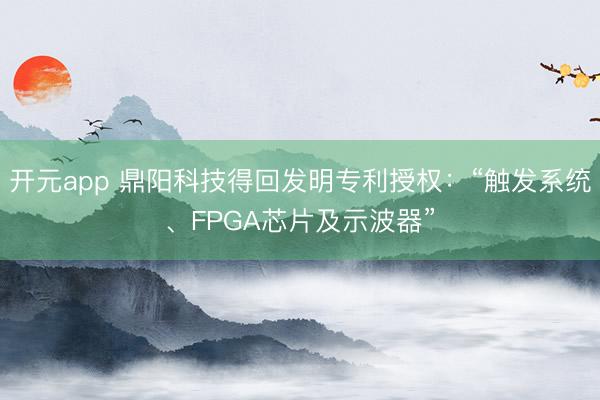 开元app 鼎阳科技得回发明专利授权:“触发系统、FPGA芯片及示波器”
