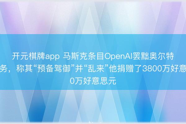 开元棋牌app 马斯克条目OpenAI罢黜奥尔特曼职务，称其“预备驾御”并“乱来”他捐赠了3800万好意思元