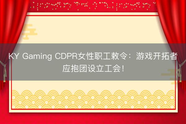 KY Gaming CDPR女性职工敕令：游戏开拓者应抱团设立工会！