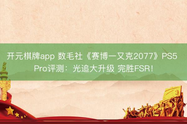 开元棋牌app 数毛社《赛博一又克2077》PS5 Pro评测：光追大升级 完胜FSR！