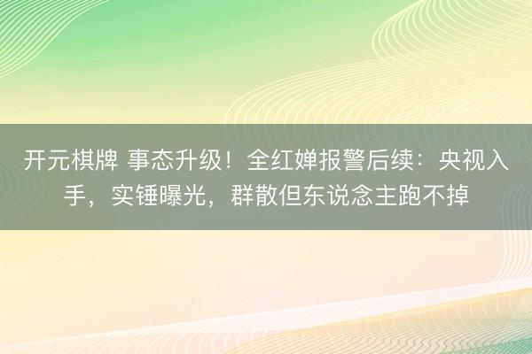 开元棋牌 事态升级！全红婵报警后续：央视入手，实锤曝光，群散但东说念主跑不掉