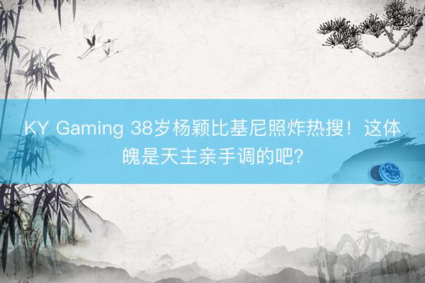 KY Gaming 38岁杨颖比基尼照炸热搜！这体魄是天主亲手调的吧？