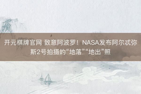 开元棋牌官网 致意阿波罗！NASA发布阿尔忒弥斯2号拍摄的“地落”“地出”照