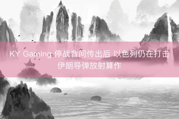 KY Gaming 停战音问传出后 以色列仍在打击伊朗导弹放射算作