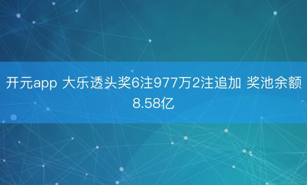 开元app 大乐透头奖6注977万2注追加 奖池余额8.58亿