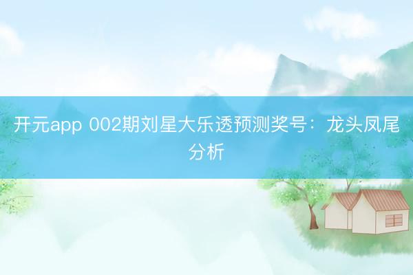 开元app 002期刘星大乐透预测奖号:龙头凤尾分析