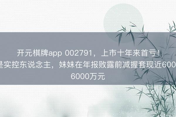 开元棋牌app 002791，上市十年来首亏！哥哥是实控东说念主，妹妹在年报败露前减握套现近6000万元