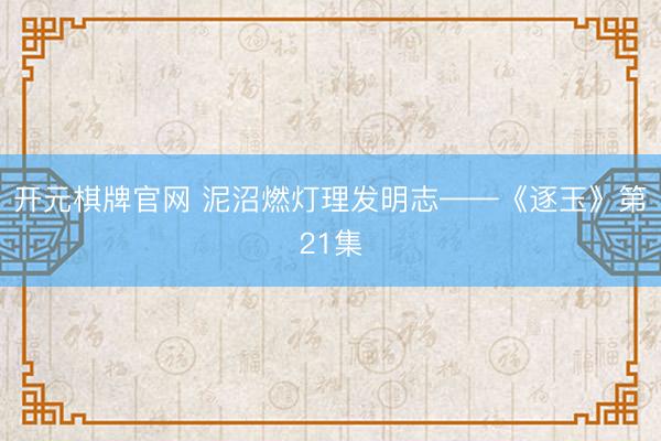 开元棋牌官网 泥沼燃灯理发明志——《逐玉》第21集
