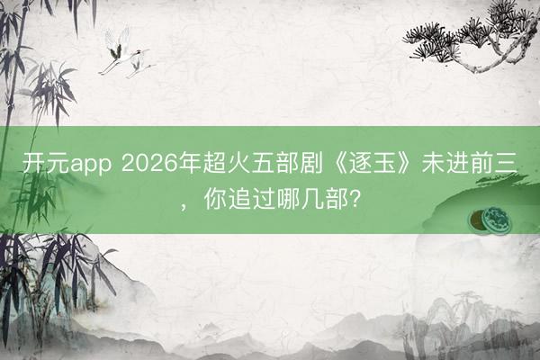 开元app 2026年超火五部剧《逐玉》未进前三，你追过哪几部？