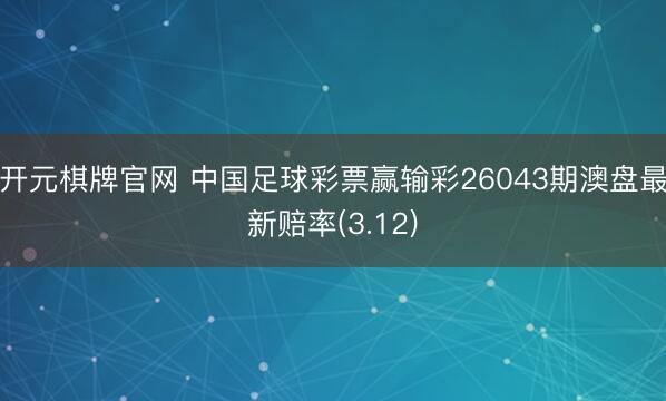 开元棋牌官网 中国足球彩票赢输彩26043期澳盘最新赔率(3.12)