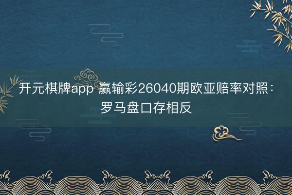 开元棋牌app 赢输彩26040期欧亚赔率对照：罗马盘口存相反