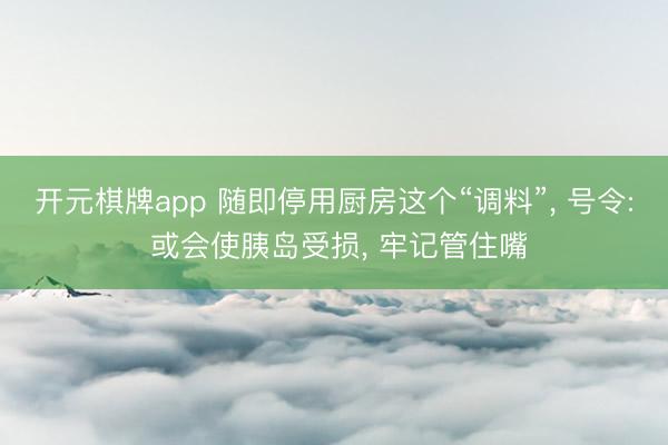 开元棋牌app 随即停用厨房这个“调料”， 号令: 或会使胰岛受损， 牢记管住嘴