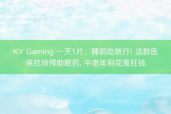KY Gaming 一天1片、睡前吃就行! 这款医保抗惊愕助眠药， 中老年别花冤枉钱