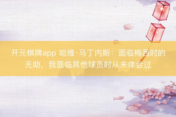 开元棋牌app 哈维·马丁内斯：面临梅西时的无助，我面临其他球员时从未体会过