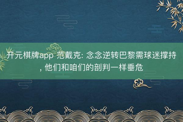 开元棋牌app 范戴克: 念念逆转巴黎需球迷撑持, 他们和咱们的剖判一样垂危