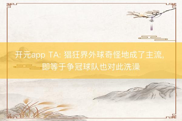 开元app TA: 猖狂界外球奇怪地成了主流, 即等于争冠球队也对此洗澡