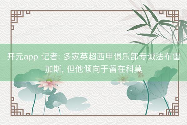 开元app 记者: 多家英超西甲俱乐部专诚法布雷加斯, 但他倾向于留在科莫