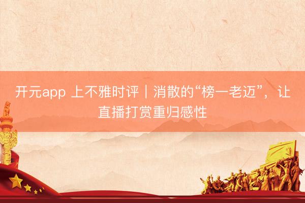 开元app 上不雅时评｜消散的“榜一老迈”，让直播打赏重归感性