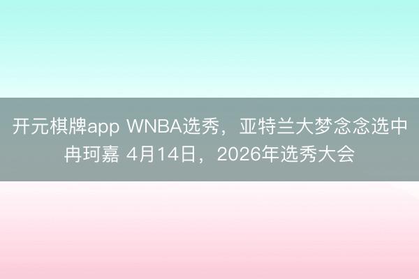 开元棋牌app WNBA选秀，亚特兰大梦念念选中冉珂嘉 4月14日，2026年选秀大会