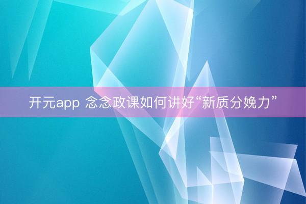 开元app 念念政课如何讲好“新质分娩力”