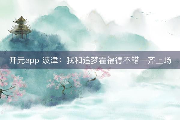 开元app 波津:我和追梦霍福德不错一齐上场