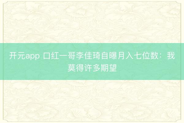 开元app 口红一哥李佳琦自曝月入七位数：我莫得许多期望