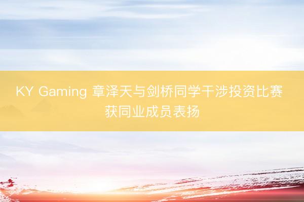 KY Gaming 章泽天与剑桥同学干涉投资比赛 获同业成员表扬
