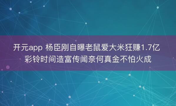 开元app 杨臣刚自曝老鼠爱大米狂赚1.7亿 彩铃时间造富传闻奈何真金不怕火成