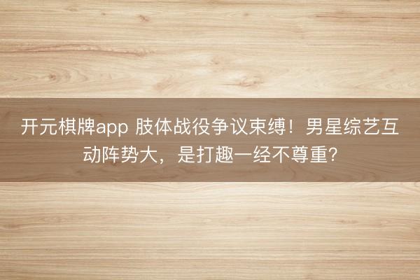 开元棋牌app 肢体战役争议束缚！男星综艺互动阵势大，是打趣一经不尊重？