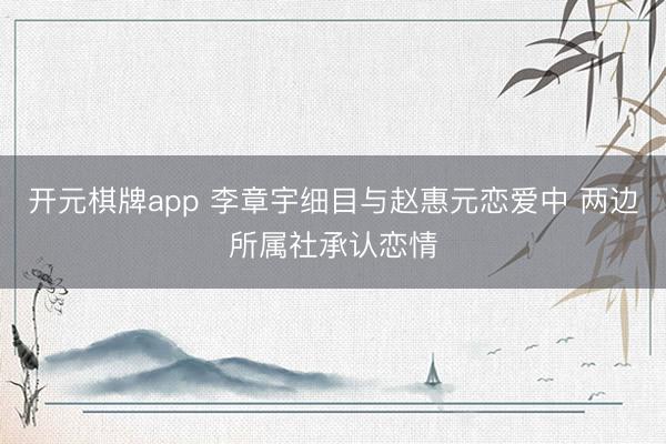 开元棋牌app 李章宇细目与赵惠元恋爱中 两边所属社承认恋情