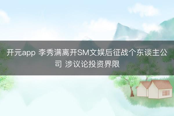 开元app 李秀满离开SM文娱后征战个东谈主公司 涉议论投资界限