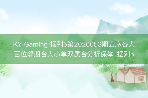 KY Gaming 摆列5第2026053期五序各人百位邻期合大小单双质合分析保举_摆列5