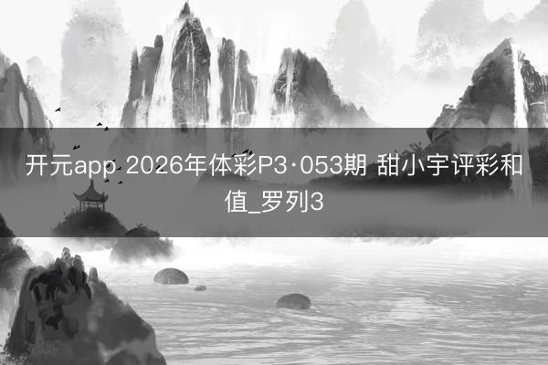 开元app 2026年体彩P3·053期 甜小宇评彩和值_罗列3