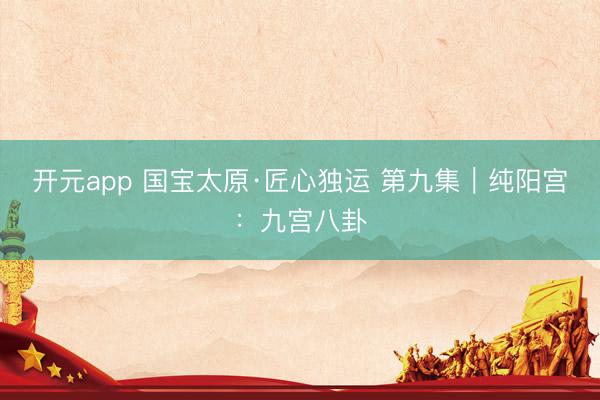 开元app 国宝太原·匠心独运 第九集｜纯阳宫：九宫八卦
