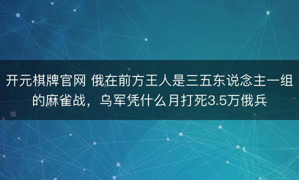 开元棋牌官网 俄在前方王人是三五东说念主一组的麻雀战，乌军凭什么月打死3.5万俄兵