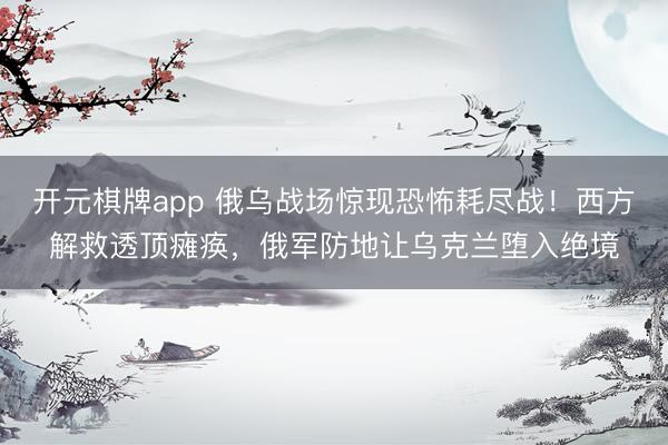 开元棋牌app 俄乌战场惊现恐怖耗尽战！西方解救透顶瘫痪，俄军防地让乌克兰堕入绝境