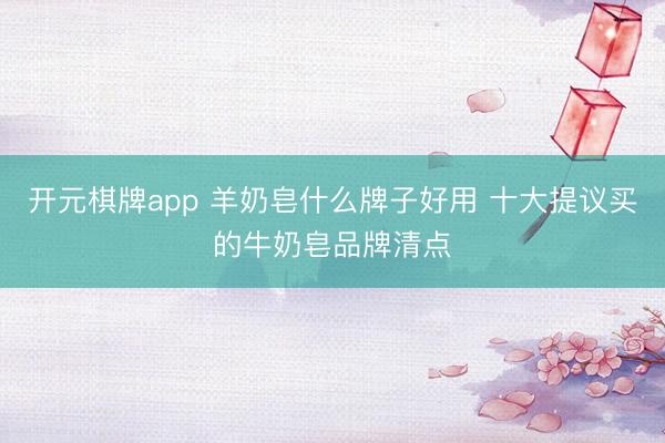 开元棋牌app 羊奶皂什么牌子好用 十大提议买的牛奶皂品牌清点