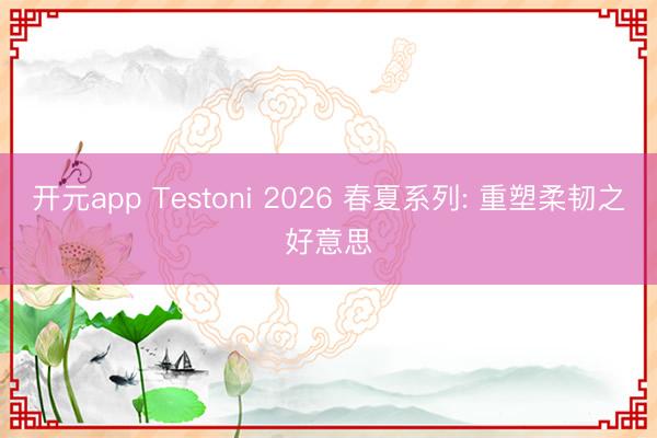 开元app Testoni 2026 春夏系列: 重塑柔韧之好意思