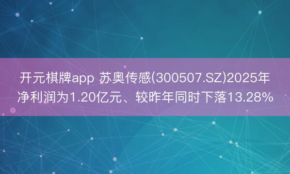开元棋牌app 苏奥传感(300507.SZ)2025年净利润为1.20亿元、较昨年同时下落13.28%
