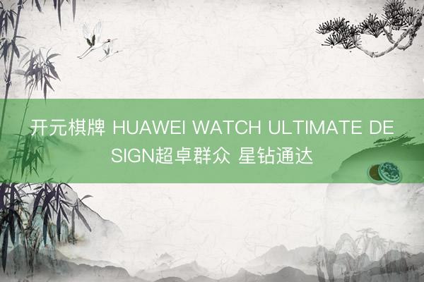 开元棋牌 HUAWEI WATCH ULTIMATE DESIGN超卓群众 星钻通达