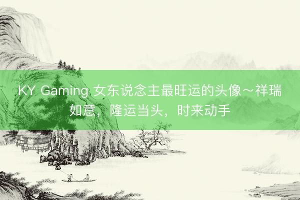 KY Gaming 女东说念主最旺运的头像～祥瑞如意，隆运当头，时来动手