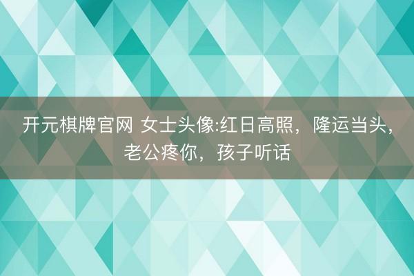 开元棋牌官网 女士头像:红日高照，隆运当头，老公疼你，孩子听话