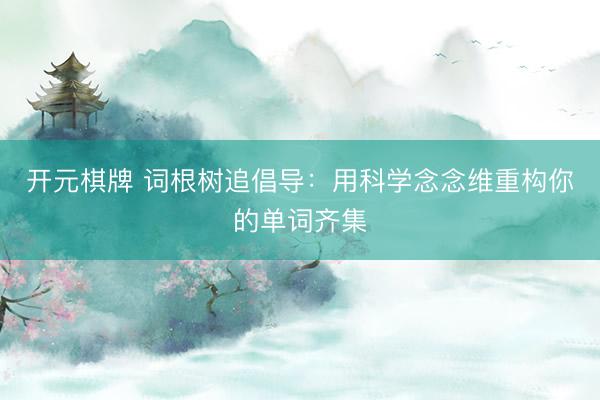 开元棋牌 词根树追倡导：用科学念念维重构你的单词齐集